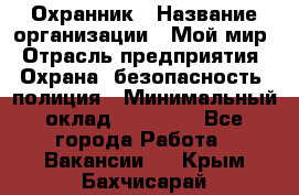 Охранник › Название организации ­ Мой мир › Отрасль предприятия ­ Охрана, безопасность, полиция › Минимальный оклад ­ 40 000 - Все города Работа » Вакансии   . Крым,Бахчисарай